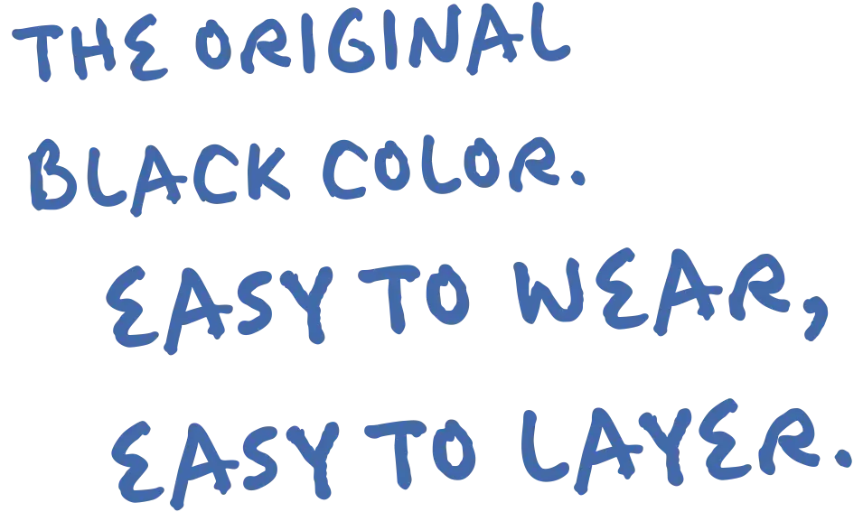 THE ORIGINAL BLACK EASY TO WEAR, EASY TO LAYER.